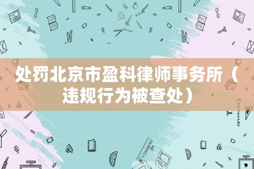 處罰北京市盈科律師事務(wù)所（違規(guī)行為被查處）