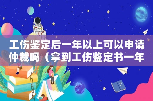 工傷鑒定后一年以上可以申請仲裁嗎（拿到工傷鑒定書一年后離職行嗎）