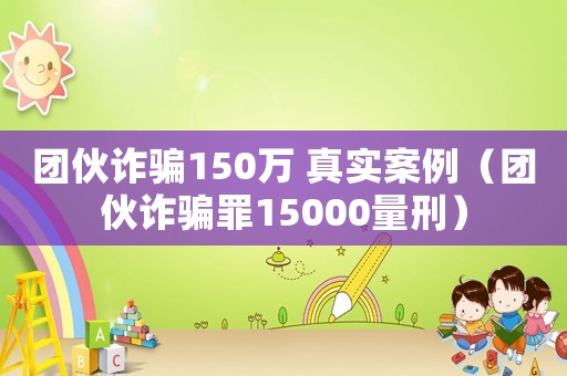 團伙詐騙150萬 真實案例（團伙詐騙罪15000量刑）