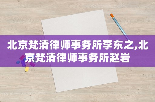 北京梵清律師事務所李東之,北京梵清律師事務所趙巖