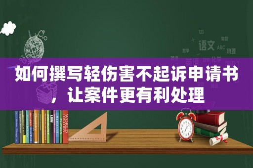 如何撰寫輕傷害不起訴申請書，讓案件更有利處理