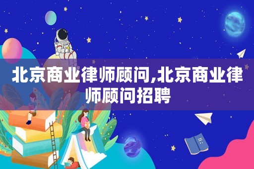 北京商業律師顧問,北京商業律師顧問招聘