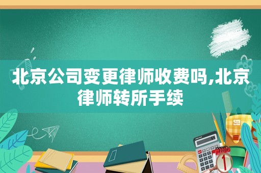 北京公司變更律師收費嗎,北京律師轉所手續
