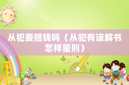 從犯要賠錢嗎（從犯有諒解書怎樣量刑）