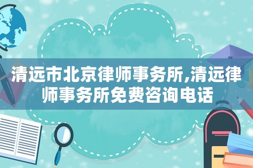清遠市北京律師事務所,清遠律師事務所免費咨詢電話
