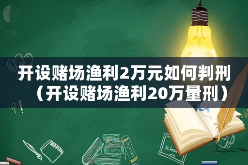 開設賭場漁利2萬元如何判刑（開設賭場漁利20萬量刑）