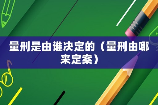 量刑是由誰決定的（量刑由哪來定案）