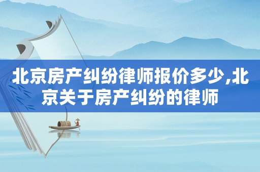北京房產(chǎn)糾紛律師報(bào)價(jià)多少,北京關(guān)于房產(chǎn)糾紛的律師