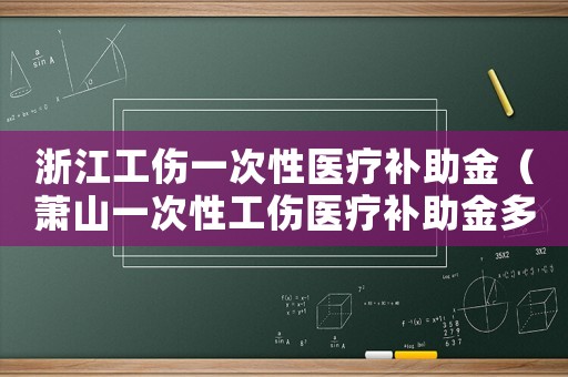 浙江工傷一次性醫療補助金（蕭山一次性工傷醫療補助金多久到賬）