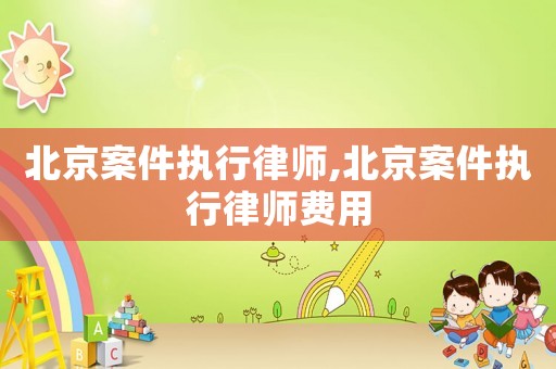 北京案件執(zhí)行律師,北京案件執(zhí)行律師費(fèi)用