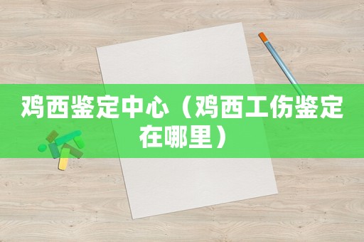 雞西鑒定中心（雞西工傷鑒定在哪里）