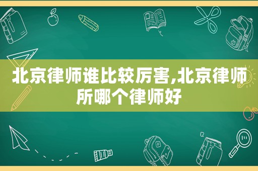 北京律師誰比較厲害,北京律師所哪個律師好