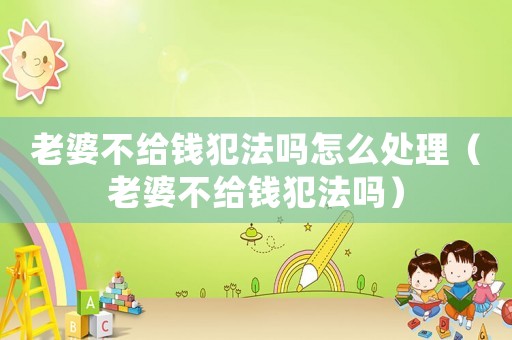 老婆不給錢犯法嗎怎么處理（老婆不給錢犯法嗎）