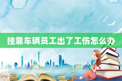 掛靠車輛員工出了工傷怎么辦