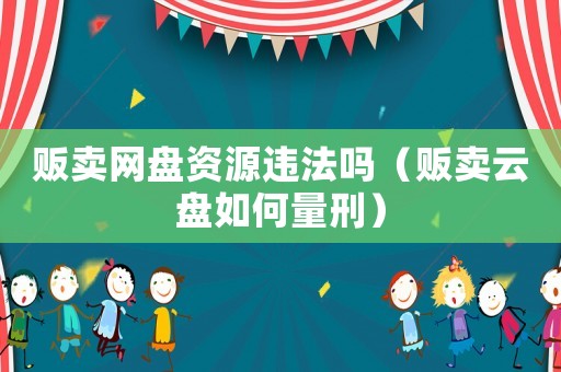 販賣網盤資源違法嗎（販賣云盤如何量刑）