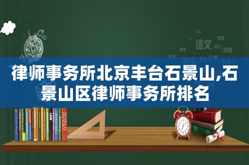 律師事務(wù)所北京豐臺石景山,石景山區(qū)律師事務(wù)所排名