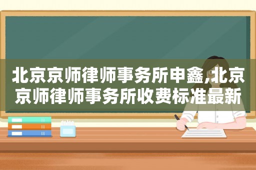 北京京師律師事務所申鑫,北京京師律師事務所收費標準最新規定出臺