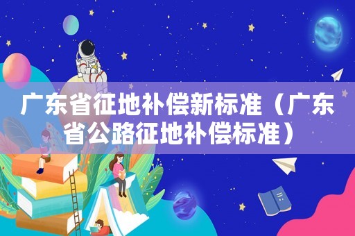 廣東省征地補償新標準（廣東省公路征地補償標準）