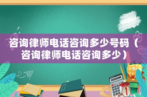 咨詢律師電話咨詢多少號碼（咨詢律師電話咨詢多少）