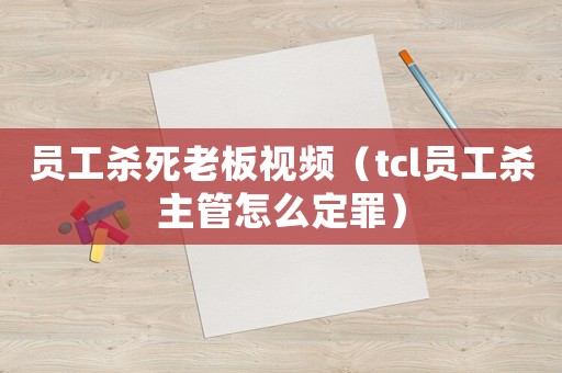 員工殺死老板視頻（tcl員工殺主管怎么定罪）