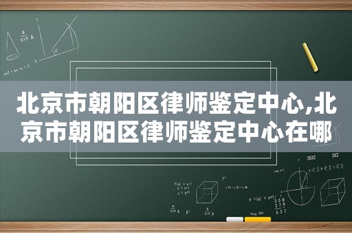 北京市朝陽區律師鑒定中心,北京市朝陽區律師鑒定中心在哪