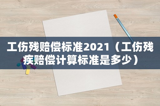 工傷殘賠償標(biāo)準(zhǔn)2021（工傷殘疾賠償計算標(biāo)準(zhǔn)是多少）