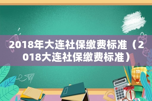 2018年大連社保繳費(fèi)標(biāo)準(zhǔn)（2018大連社保繳費(fèi)標(biāo)準(zhǔn)）