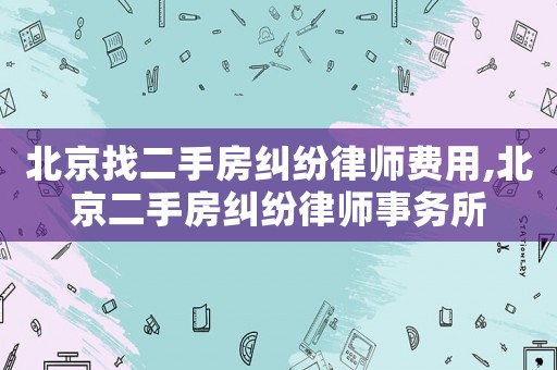 北京找二手房糾紛律師費用,北京二手房糾紛律師事務(wù)所