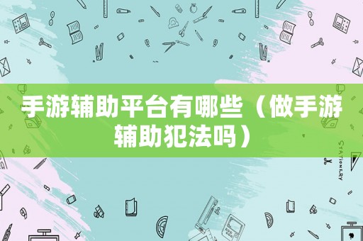 手游輔助平臺(tái)有哪些（做手游輔助犯法嗎）
