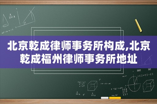 北京乾成律師事務所構成,北京乾成福州律師事務所地址