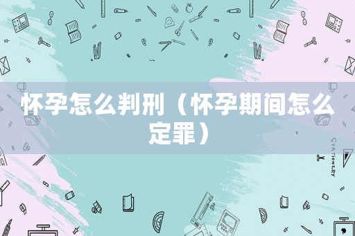 懷孕怎么判刑（懷孕期間怎么定罪）