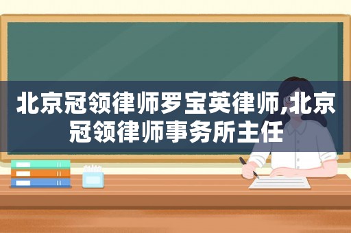 北京冠領律師羅寶英律師,北京冠領律師事務所主任