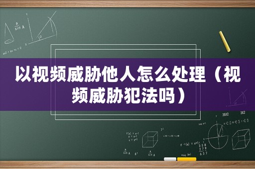 以視頻威脅他人怎么處理（視頻威脅犯法嗎）