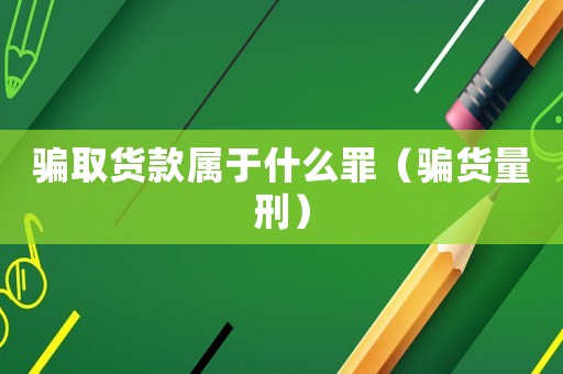 騙取貨款屬于什么罪（騙貨量刑）