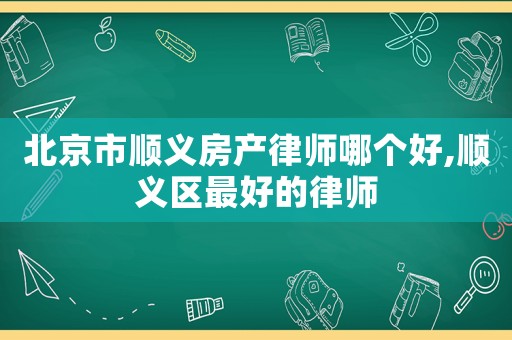 北京市順義房產律師哪個好,順義區最好的律師