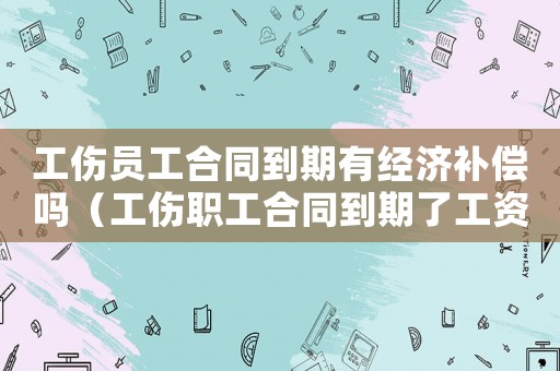 工傷員工合同到期有經濟補償嗎（工傷職工合同到期了工資怎么辦）