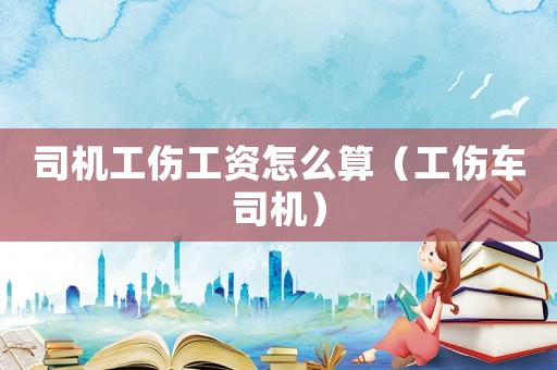 司機(jī)工傷工資怎么算（工傷車司機(jī)）
