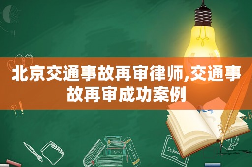 北京交通事故再審律師,交通事故再審成功案例