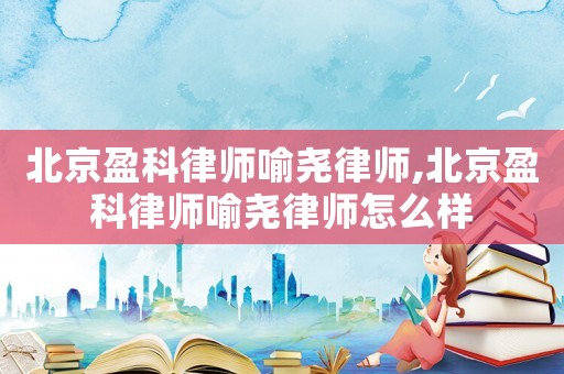 北京盈科律師喻堯律師,北京盈科律師喻堯律師怎么樣