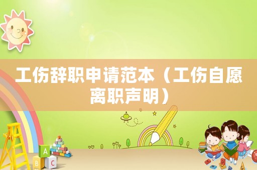 工傷辭職申請(qǐng)范本（工傷自愿離職聲明）
