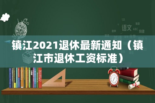 鎮江2021退休最新通知（鎮江市退休工資標準）