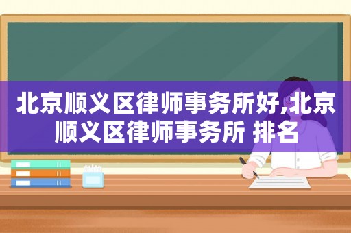 北京順義區(qū)律師事務(wù)所好,北京順義區(qū)律師事務(wù)所 排名