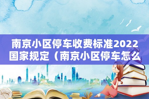 南京小區停車收費標準2022國家規定（南京小區停車怎么收費標準）