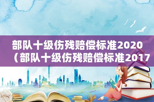 部隊(duì)十級(jí)傷殘賠償標(biāo)準(zhǔn)2020（部隊(duì)十級(jí)傷殘賠償標(biāo)準(zhǔn)2017）