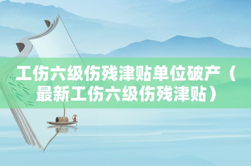工傷六級傷殘津貼單位破產(chǎn)（最新工傷六級傷殘津貼）