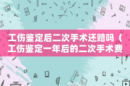 工傷鑒定后二次手術還賠嗎（工傷鑒定一年后的二次手術費誰出）