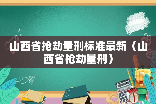 山西省搶劫量刑標準最新（山西省搶劫量刑）