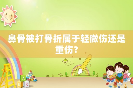 鼻骨被打骨折屬于輕微傷還是重傷？