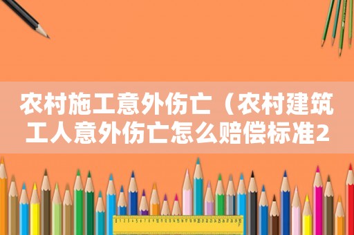 農村施工意外傷亡（農村建筑工人意外傷亡怎么賠償標準2015）