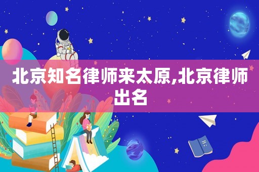 北京知名律師來太原,北京律師出名